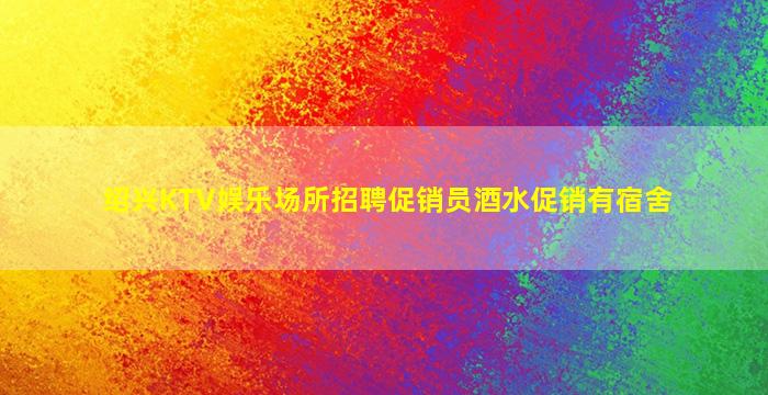 绍兴KTV娱乐场所招聘促销员酒水促销有宿舍